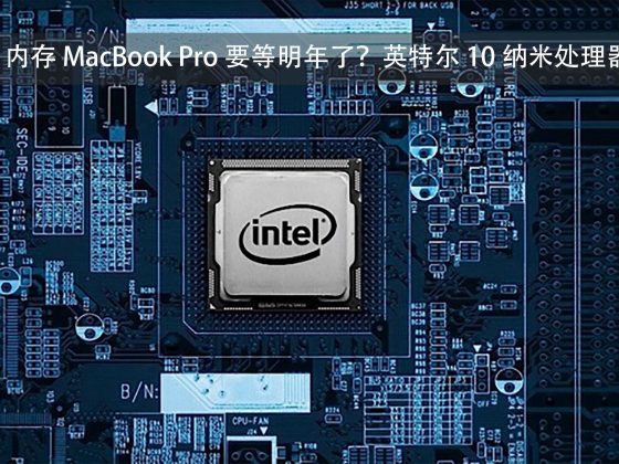 32GB 内存 MacBook Pro 要等明年了？英特尔 10 纳米处理器跳票